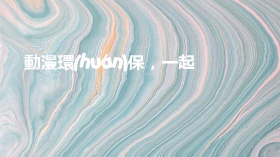動漫環(huán)保，一起拯救地球！